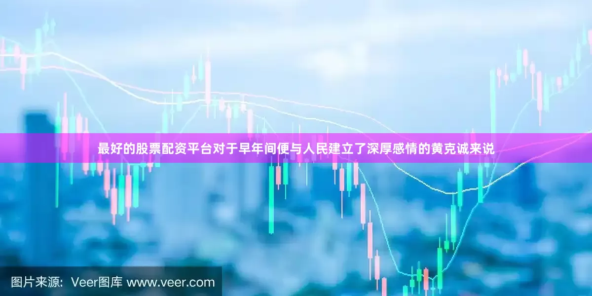 最好的股票配资平台对于早年间便与人民建立了深厚感情的黄克诚来说