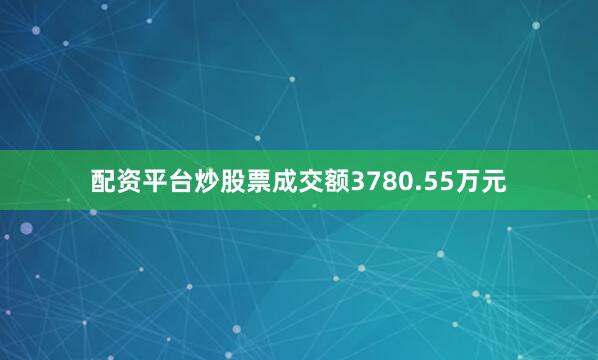 配资平台炒股票成交额3780.55万元