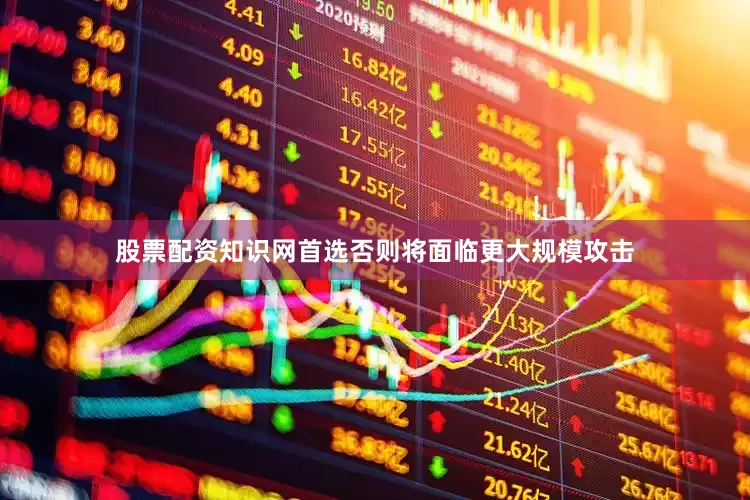 股票配资知识网首选否则将面临更大规模攻击