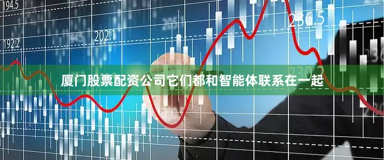 厦门股票配资公司它们都和智能体联系在一起