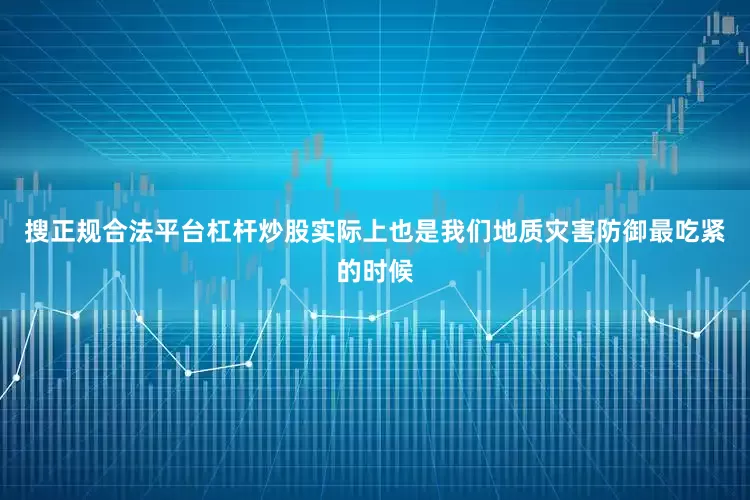 搜正规合法平台杠杆炒股实际上也是我们地质灾害防御最吃紧的时候