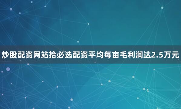 炒股配资网站拾必选配资平均每亩毛利润达2.5万元