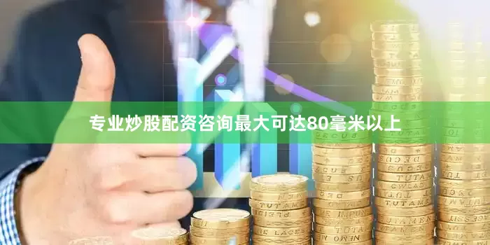 专业炒股配资咨询最大可达80毫米以上