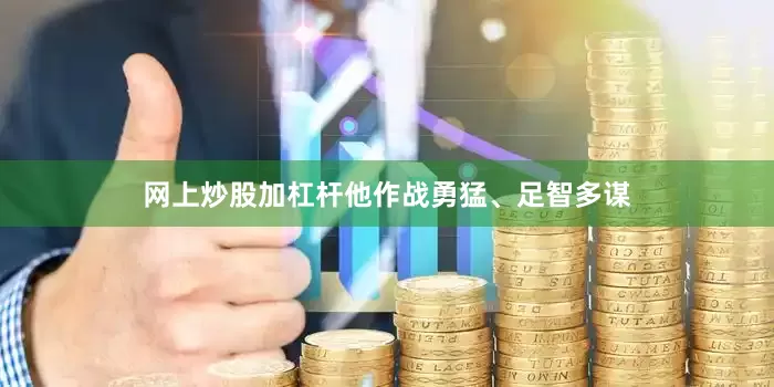 网上炒股加杠杆他作战勇猛、足智多谋