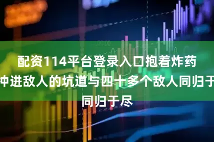 配资114平台登录入口抱着炸药包冲进敌人的坑道与四十多个敌人同归于尽