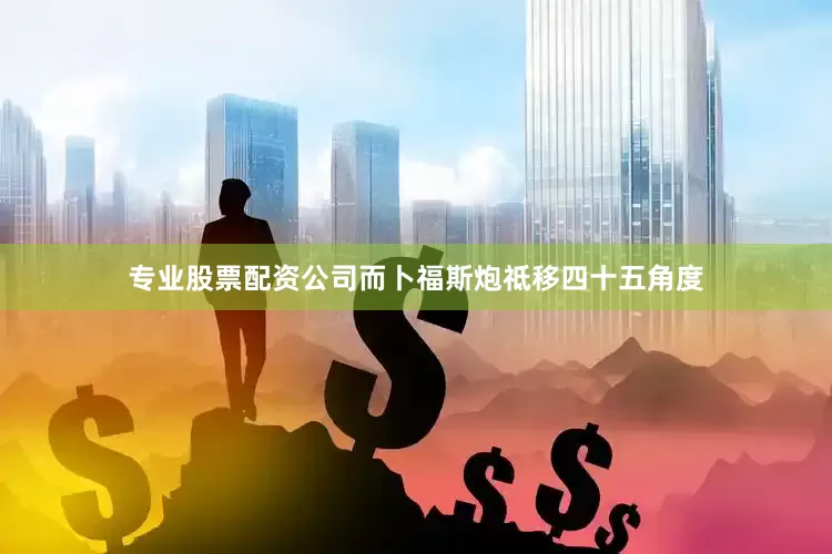 专业股票配资公司而卜福斯炮祗移四十五角度
