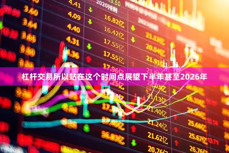 杠杆交易所以站在这个时间点展望下半年甚至2026年