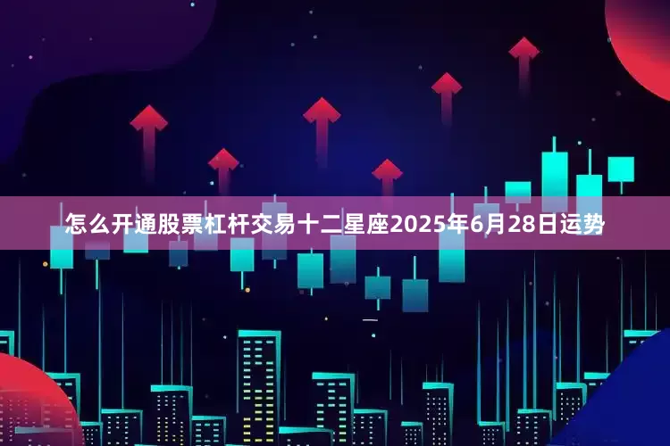 怎么开通股票杠杆交易十二星座2025年6月28日运势