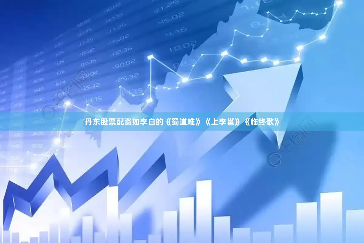 丹东股票配资如李白的《蜀道难》《上李邕》《临终歌》