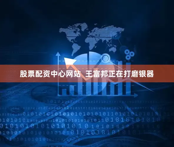 股票配资中心网站  王富邦正在打磨银器