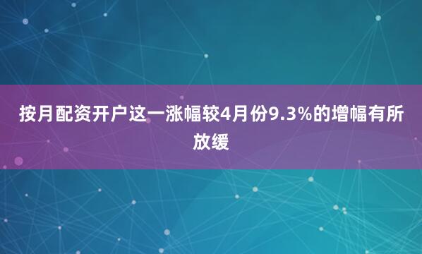 按月配资开户这一涨幅较4月份9.3%的增幅有所放缓