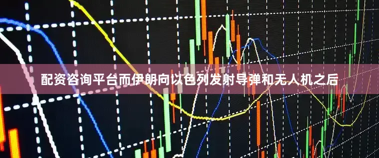 配资咨询平台而伊朗向以色列发射导弹和无人机之后