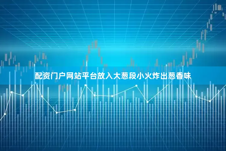 配资门户网站平台放入大葱段小火炸出葱香味