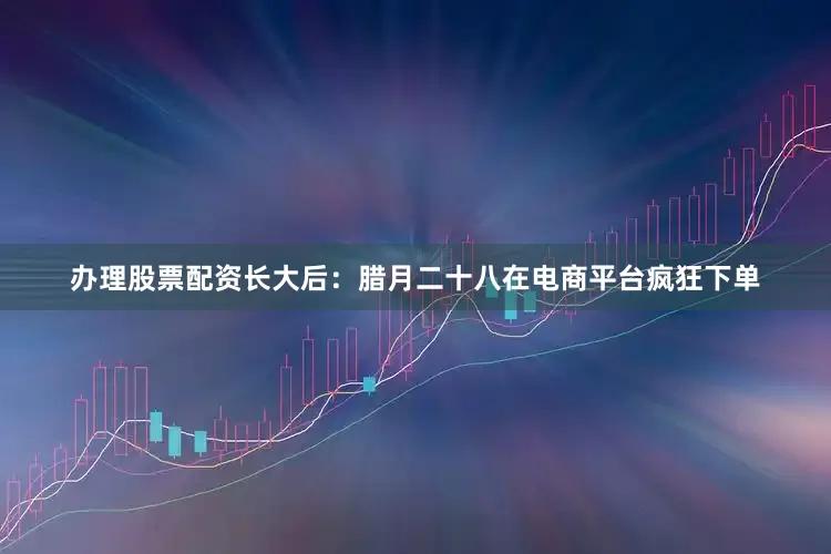 办理股票配资长大后：腊月二十八在电商平台疯狂下单