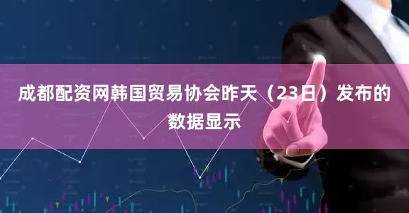 成都配资网韩国贸易协会昨天（23日）发布的数据显示