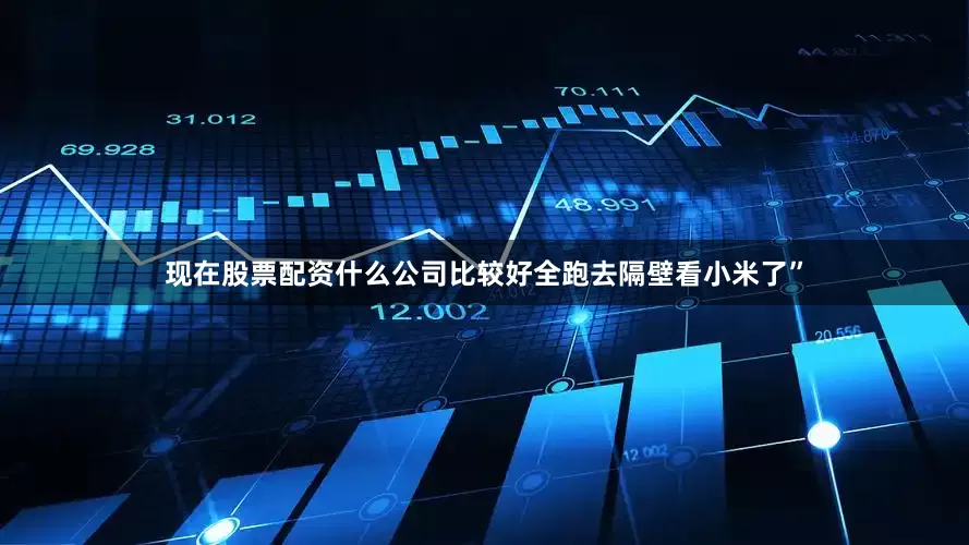 现在股票配资什么公司比较好全跑去隔壁看小米了”