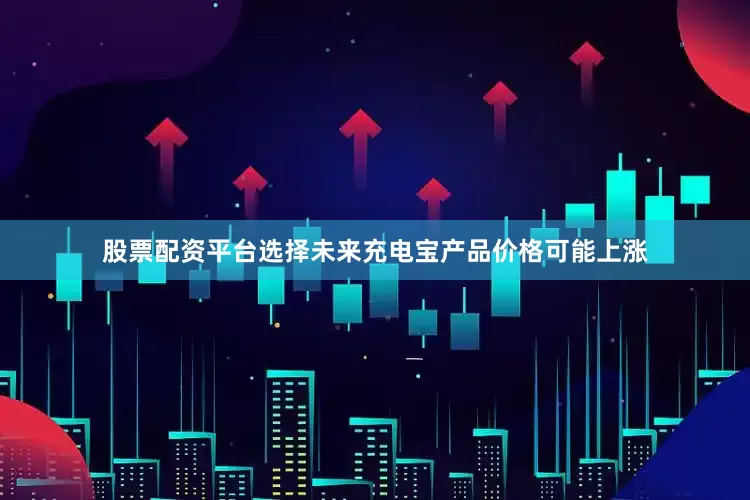 股票配资平台选择未来充电宝产品价格可能上涨