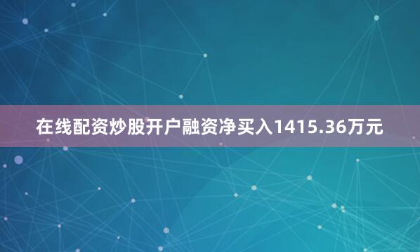 在线配资炒股开户融资净买入1415.36万元