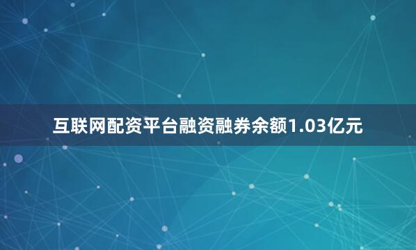 互联网配资平台融资融券余额1.03亿元