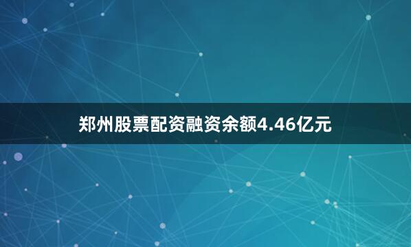 郑州股票配资融资余额4.46亿元