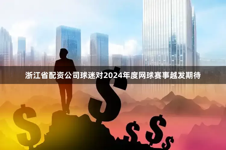 浙江省配资公司球迷对2024年度网球赛事越发期待