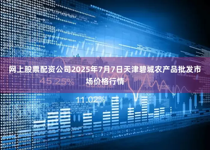 网上股票配资公司2025年7月7日天津碧城农产品批发市场价格行情