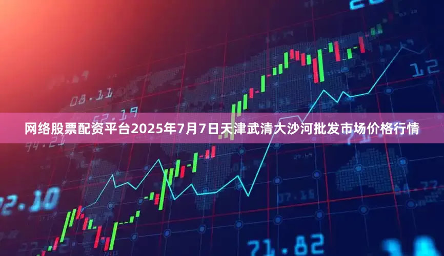 网络股票配资平台2025年7月7日天津武清大沙河批发市场价格行情