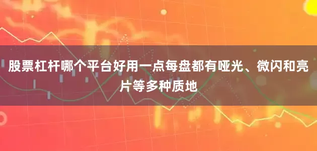 股票杠杆哪个平台好用一点每盘都有哑光、微闪和亮片等多种质地