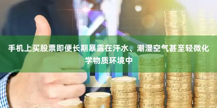手机上买股票即便长期暴露在汗水、潮湿空气甚至轻微化学物质环境中