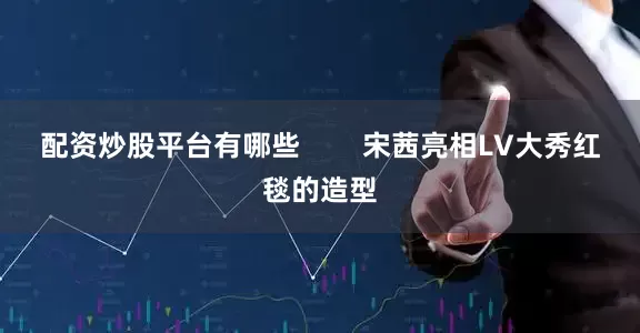 配资炒股平台有哪些        宋茜亮相LV大秀红毯的造型