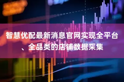 智慧优配最新消息官网实现全平台、全品类的店铺数据采集