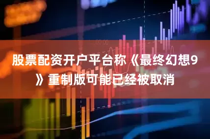 股票配资开户平台称《最终幻想9》重制版可能已经被取消