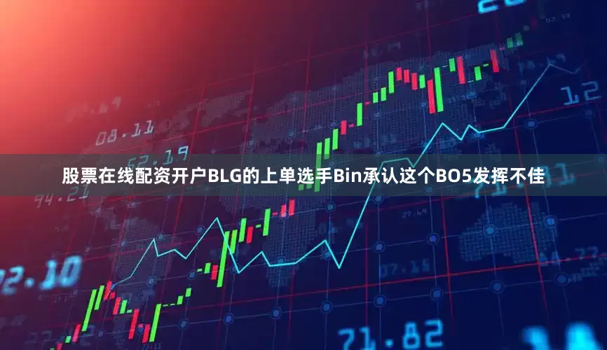 股票在线配资开户BLG的上单选手Bin承认这个BO5发挥不佳