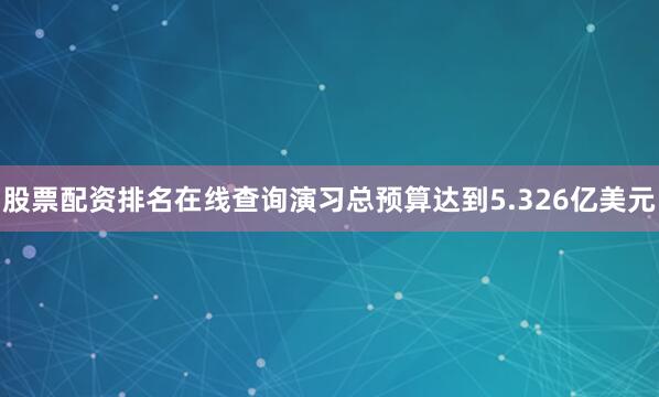 股票配资排名在线查询演习总预算达到5.326亿美元