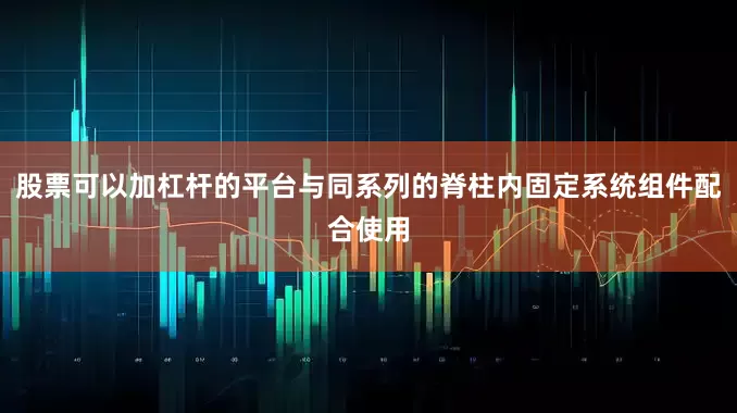 股票可以加杠杆的平台与同系列的脊柱内固定系统组件配合使用