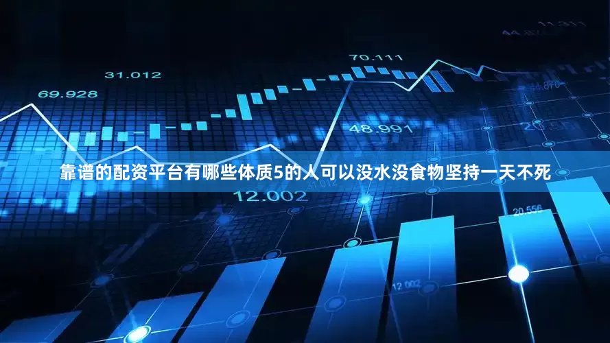 靠谱的配资平台有哪些体质5的人可以没水没食物坚持一天不死