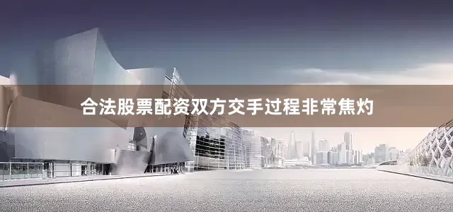 合法股票配资双方交手过程非常焦灼