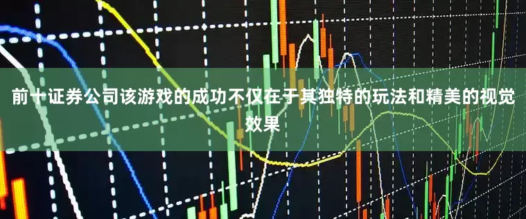前十证券公司该游戏的成功不仅在于其独特的玩法和精美的视觉效果