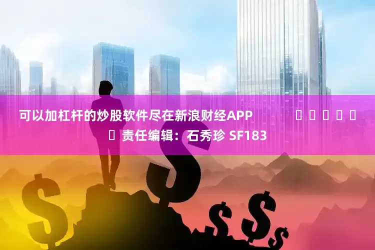 可以加杠杆的炒股软件尽在新浪财经APP            						责任编辑：石秀珍 SF183