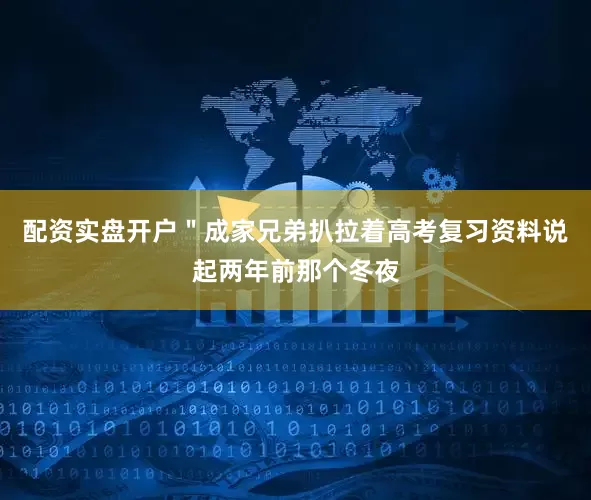 配资实盘开户＂成家兄弟扒拉着高考复习资料说起两年前那个冬夜