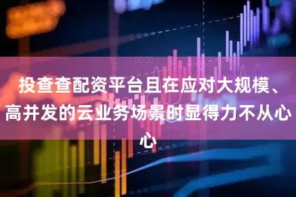 投查查配资平台且在应对大规模、高并发的云业务场景时显得力不从心