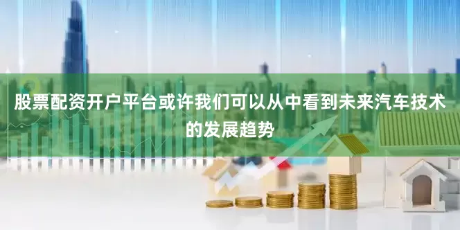 股票配资开户平台或许我们可以从中看到未来汽车技术的发展趋势