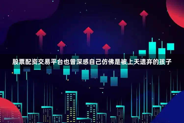 股票配资交易平台也曾深感自己仿佛是被上天遗弃的孩子