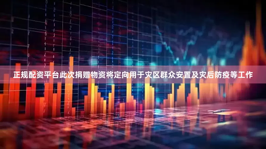 正规配资平台此次捐赠物资将定向用于灾区群众安置及灾后防疫等工作