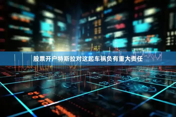 股票开户特斯拉对这起车祸负有重大责任
