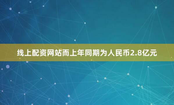 线上配资网站而上年同期为人民币2.8亿元