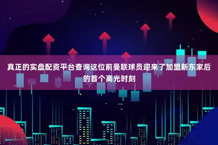 真正的实盘配资平台查询这位前曼联球员迎来了加盟新东家后的首个高光时刻
