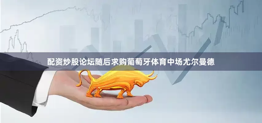 配资炒股论坛随后求购葡萄牙体育中场尤尔曼德