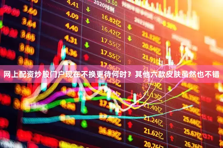 网上配资炒股门户现在不换更待何时？其他六款皮肤虽然也不错