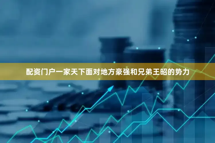 配资门户一家天下面对地方豪强和兄弟王昭的势力